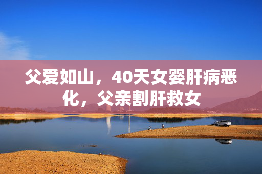 父爱如山，40天女婴肝病恶化，父亲割肝救女