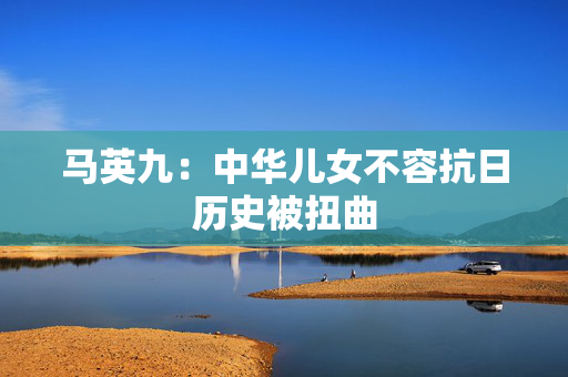 马英九：中华儿女不容抗日历史被扭曲