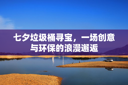 七夕垃圾桶寻宝，一场创意与环保的浪漫邂逅