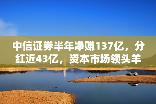 中信证券半年净赚137亿，分红近43亿，资本市场领头羊的稳健与担当