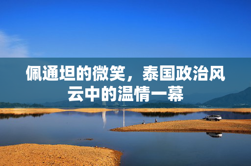 佩通坦的微笑，泰国政治风云中的温情一幕