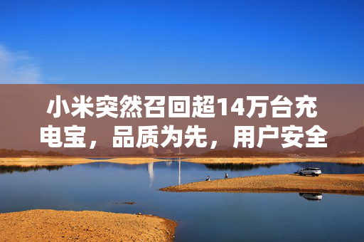 小米突然召回超14万台充电宝，品质为先，用户安全至上