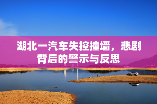 湖北一汽车失控撞墙，悲剧背后的警示与反思