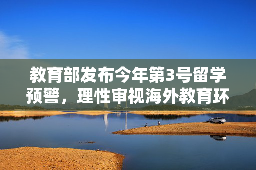 教育部发布今年第3号留学预警，理性审视海外教育环境，保障学生安全与利益