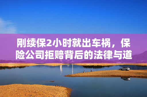 刚续保2小时就出车祸，保险公司拒赔背后的法律与道德考量