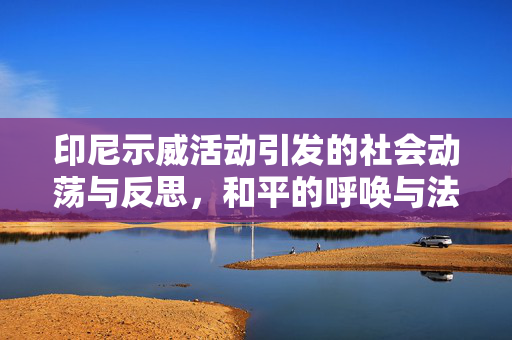 印尼示威活动引发的社会动荡与反思，和平的呼唤与法治的坚守