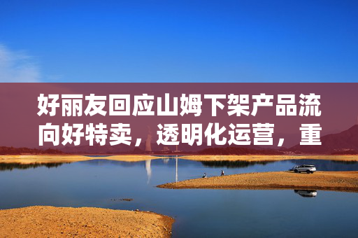 好丽友回应山姆下架产品流向好特卖，透明化运营，重塑消费者信任