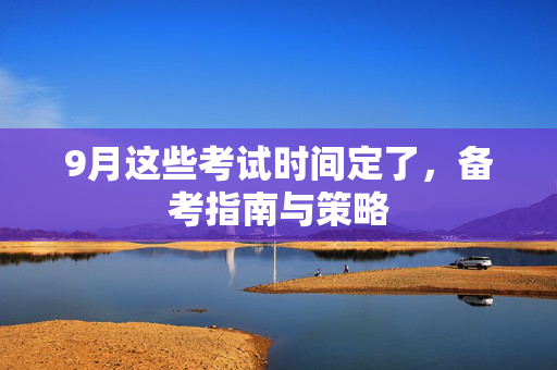 9月这些考试时间定了，备考指南与策略