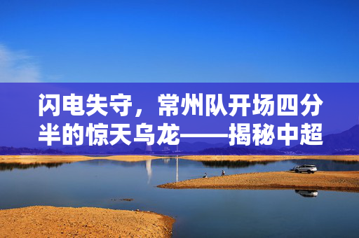 闪电失守，常州队开场四分半的惊天乌龙——揭秘中超赛场上的意外与反思