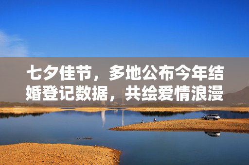 七夕佳节，多地公布今年结婚登记数据，共绘爱情浪漫图景