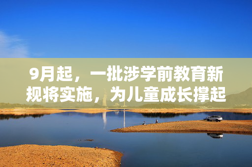 9月起，一批涉学前教育新规将实施，为儿童成长撑起保护伞