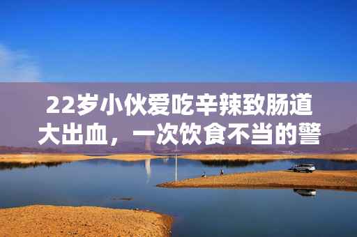 22岁小伙爱吃辛辣致肠道大出血，一次饮食不当的警醒