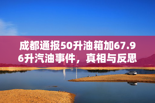 成都通报50升油箱加67.96升汽油事件，真相与反思