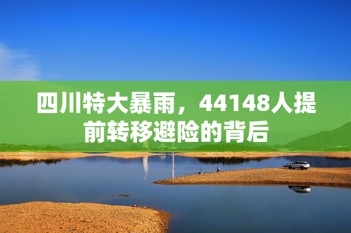 四川特大暴雨，44148人提前转移避险的背后