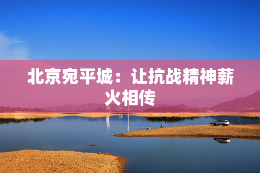 北京宛平城：让抗战精神薪火相传