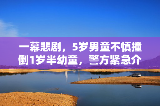 一幕悲剧，5岁男童不慎撞倒1岁半幼童，警方紧急介入调查