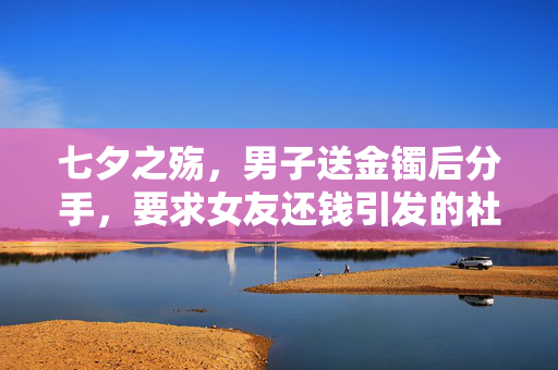 七夕之殇，男子送金镯后分手，要求女友还钱引发的社会伦理思考