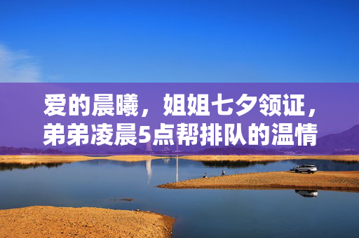 爱的晨曦，姐姐七夕领证，弟弟凌晨5点帮排队的温情故事