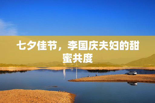 七夕佳节，李国庆夫妇的甜蜜共度