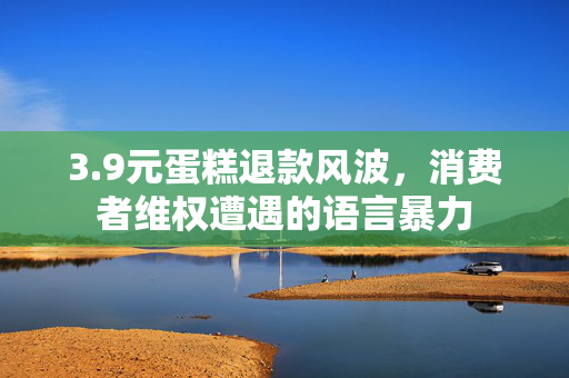 3.9元蛋糕退款风波，消费者维权遭遇的语言暴力
