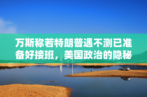 万斯称若特朗普遇不测已准备好接班，美国政治的隐秘备选方案与权力交接的微妙平衡