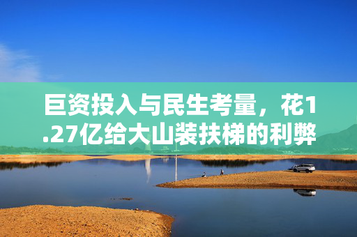 巨资投入与民生考量，花1.27亿给大山装扶梯的利弊分析