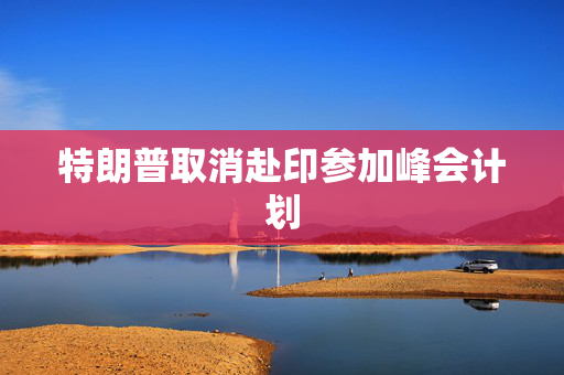 特朗普取消赴印参加峰会计划