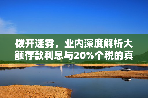 拨开迷雾，业内深度解析大额存款利息与20%个税的真相