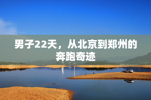 男子22天，从北京到郑州的奔跑奇迹