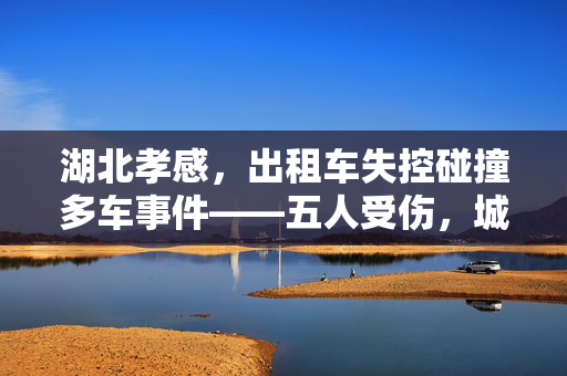 湖北孝感，出租车失控碰撞多车事件——五人受伤，城市安全警钟再响
