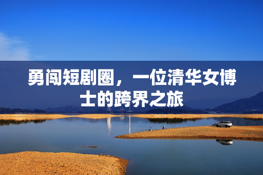 勇闯短剧圈，一位清华女博士的跨界之旅