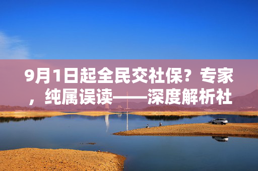 9月1日起全民交社保？专家，纯属误读——深度解析社保政策新动向与公众误解