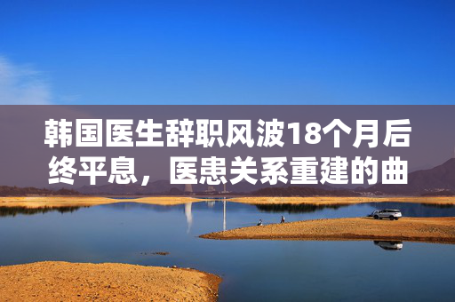 韩国医生辞职风波18个月后终平息，医患关系重建的曲折之路