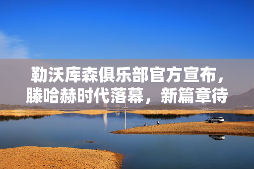 勒沃库森俱乐部官方宣布，滕哈赫时代落幕，新篇章待启