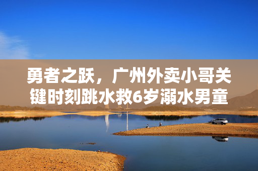 勇者之跃，广州外卖小哥关键时刻跳水救6岁溺水男童