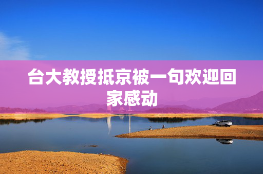 台大教授抵京被一句欢迎回家感动