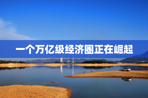 一个万亿级经济圈正在崛起