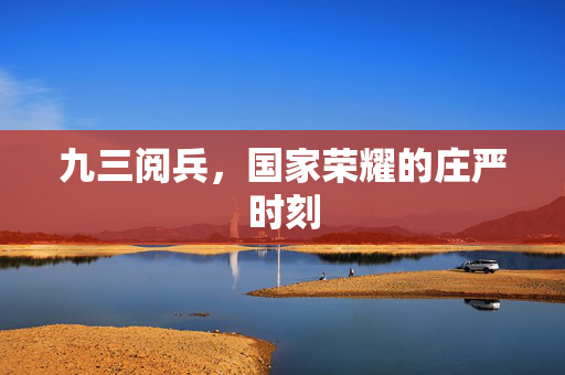 九三阅兵，国家荣耀的庄严时刻