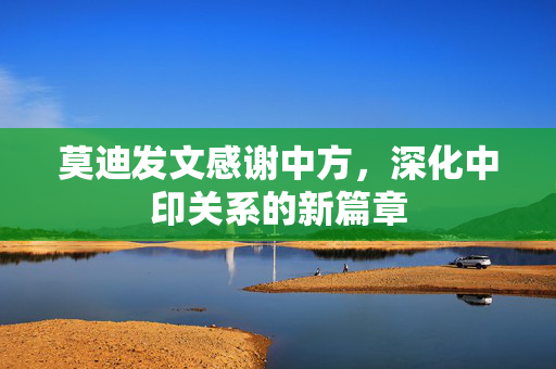 莫迪发文感谢中方，深化中印关系的新篇章