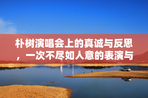 朴树演唱会上的真诚与反思，一次不尽如人意的表演与深切歉意