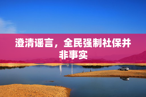 澄清谣言，全民强制社保并非事实