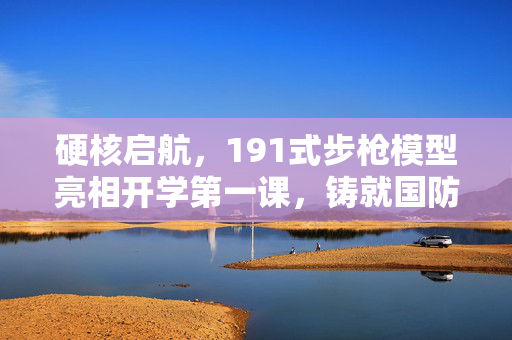 硬核启航，191式步枪模型亮相开学第一课，铸就国防教育新篇章