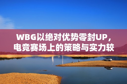 WBG以绝对优势零封UP，电竞赛场上的策略与实力较量