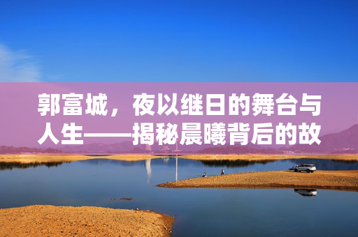 郭富城，夜以继日的舞台与人生——揭秘晨曦背后的故事
