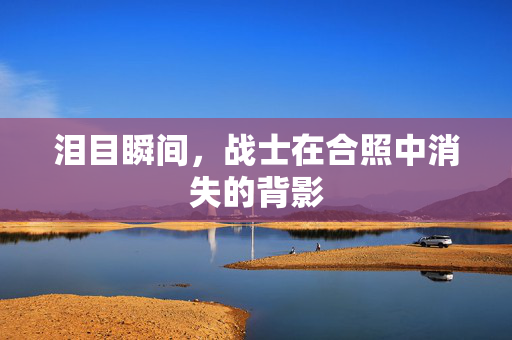 泪目瞬间，战士在合照中消失的背影