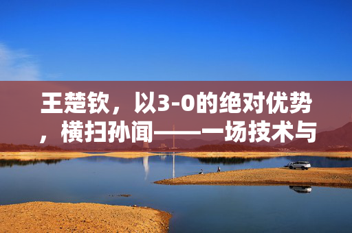 王楚钦，以3-0的绝对优势，横扫孙闻——一场技术与心理的双重胜利