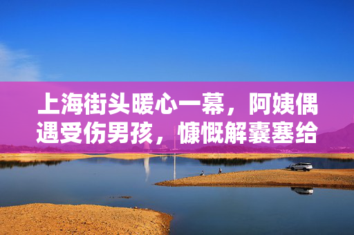 上海街头暖心一幕，阿姨偶遇受伤男孩，慷慨解囊塞给他500元
