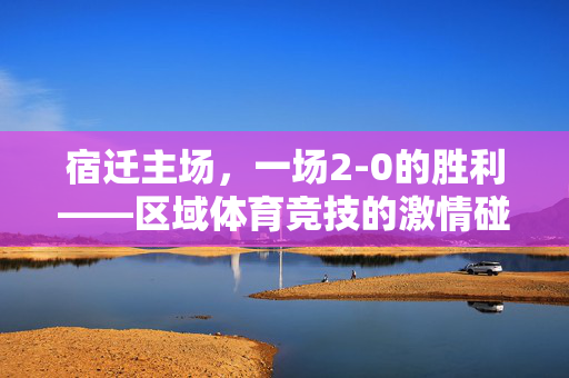 宿迁主场，一场2-0的胜利——区域体育竞技的激情碰撞与战略解析
