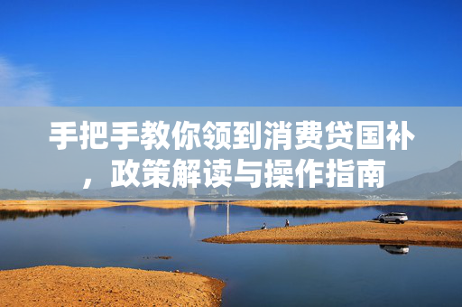 手把手教你领到消费贷国补，政策解读与操作指南