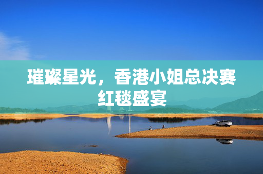 璀璨星光，香港小姐总决赛红毯盛宴
